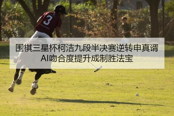 围棋三星杯柯洁九段半决赛逆转申真谞 AI吻合度提升成制胜法宝